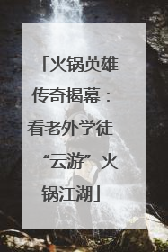 火锅英雄传奇揭幕：看老外学徒“云游”火锅江湖