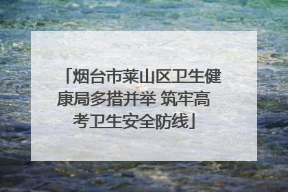 烟台市莱山区卫生健康局多措并举 筑牢高考卫生安全防线