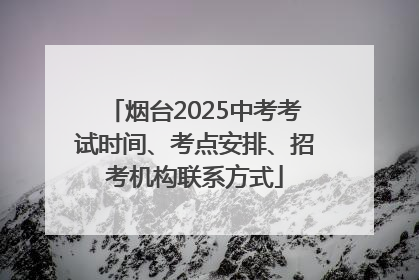 烟台2025中考考试时间、考点安排、招考机构联系方式