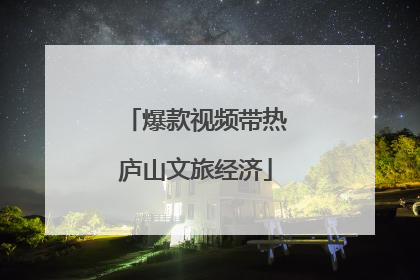 爆款视频带热庐山文旅经济
