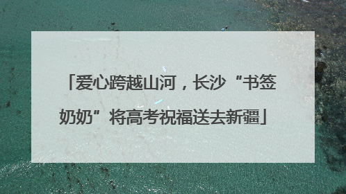 爱心跨越山河，长沙“书签奶奶”将高考祝福送去新疆
