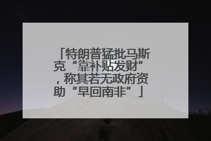 特朗普猛批马斯克“靠补贴发财”，称其若无政府资助“早回南非”