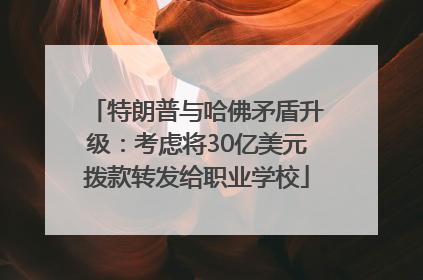 特朗普与哈佛矛盾升级：考虑将30亿美元拨款转发给职业学校