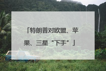 特朗普对欧盟、苹果、三星“下手”