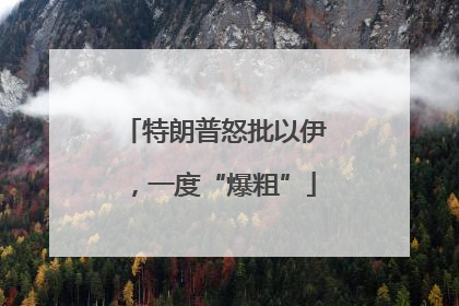 特朗普怒批以伊，一度“爆粗”