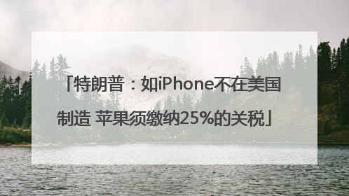 特朗普：如iPhone不在美国制造 苹果须缴纳25%的关税