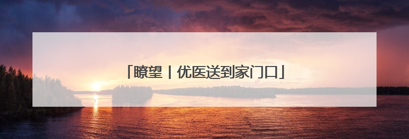 瞭望丨优医送到家门口
