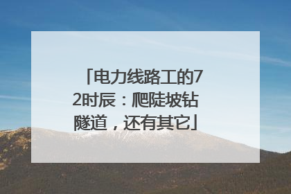 电力线路工的72时辰：爬陡坡钻隧道，还有其它
