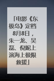 电影《东极岛》定档8月8日，朱一龙、吴磊、倪妮上演海上极限救援