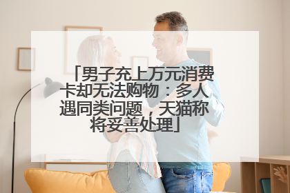 男子充上万元消费卡却无法购物：多人遇同类问题，天猫称将妥善处理