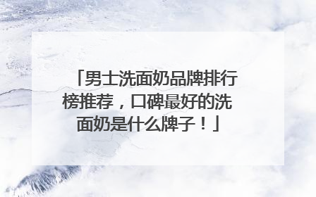 男士洗面奶品牌排行榜推荐，口碑最好的洗面奶是什么牌子！