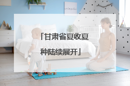 甘肃省夏收夏种陆续展开