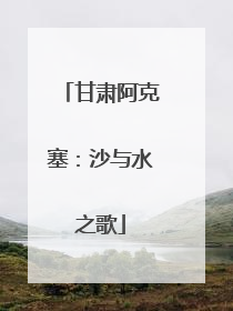 甘肃阿克塞：沙与水之歌