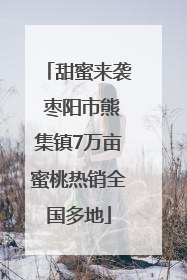 甜蜜来袭 枣阳市熊集镇7万亩蜜桃热销全国多地