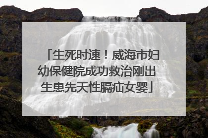 生死时速！威海市妇幼保健院成功救治刚出生患先天性膈疝女婴