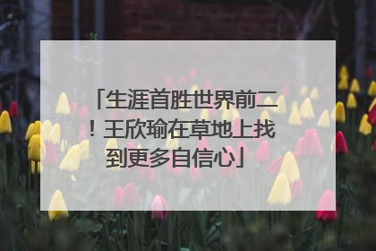 生涯首胜世界前二！王欣瑜在草地上找到更多自信心