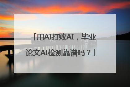 用AI打败AI，毕业论文AI检测靠谱吗？