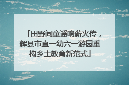 田野间童谣响薪火传，辉县市直一幼六一游园重构乡土教育新范式