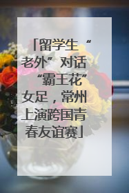 留学生“老外”对话“霸王花”女足，常州上演跨国青春友谊赛