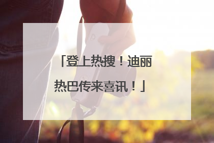 登上热搜！迪丽热巴传来喜讯！