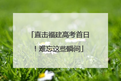直击福建高考首日！难忘这些瞬间