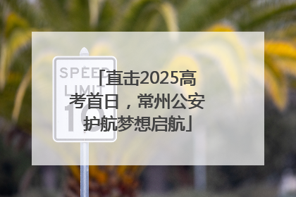 直击2025高考首日，常州公安护航梦想启航