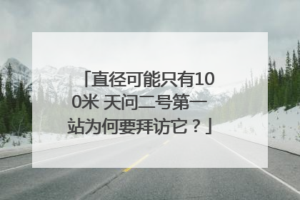 直径可能只有100米 天问二号第一站为何要拜访它？