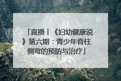 直播丨《妇幼健康说》第六期：青少年脊柱侧弯的预防与治疗