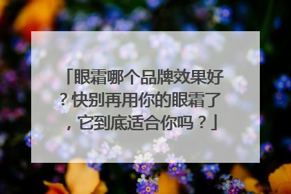 眼霜哪个品牌效果好？快别再用你的眼霜了，它到底适合你吗？