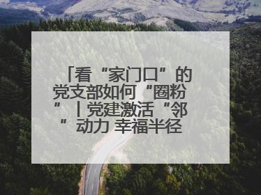 看“家门口”的党支部如何“圈粉”丨党建激活“邻”动力 幸福半径在延伸