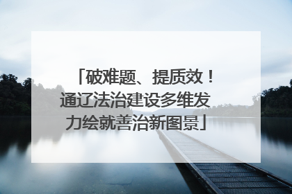 破难题、提质效！通辽法治建设多维发力绘就善治新图景