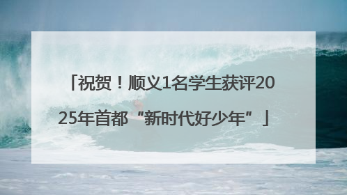 祝贺！顺义1名学生获评2025年首都“新时代好少年”