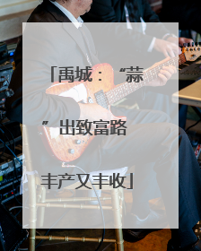 禹城：“蒜”出致富路 丰产又丰收