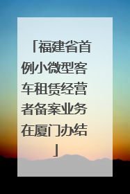 福建省首例小微型客车租赁经营者备案业务在厦门办结