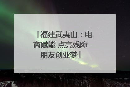福建武夷山：电商赋能 点亮残障朋友创业梦