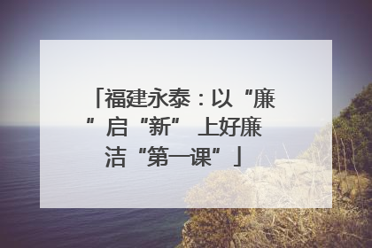 福建永泰：以“廉”启“新” 上好廉洁“第一课”