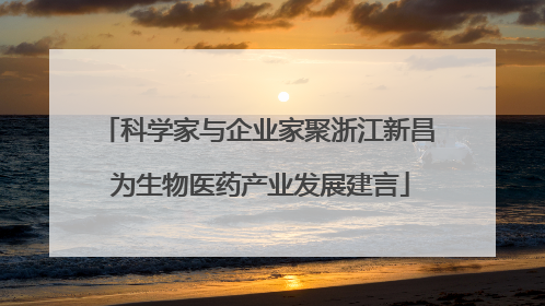 科学家与企业家聚浙江新昌 为生物医药产业发展建言