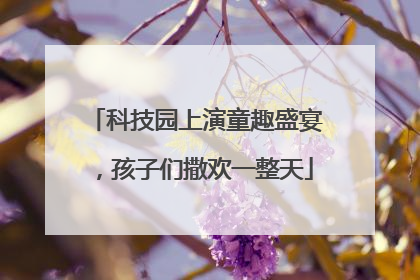 科技园上演童趣盛宴，孩子们撒欢一整天