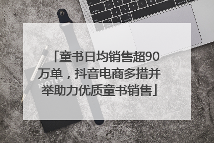 童书日均销售超90万单，抖音电商多措并举助力优质童书销售