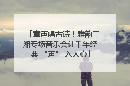 童声唱古诗！雅韵三湘专场音乐会让千年经典 “声” 入人心