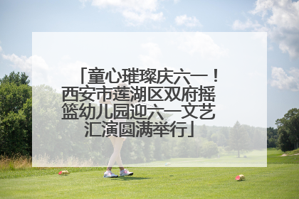 童心璀璨庆六一！西安市莲湖区双府摇篮幼儿园迎六一文艺汇演圆满举行