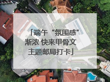 端午“氛围感”渐浓 快来甲骨文主题邮局打卡