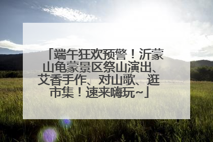 端午狂欢预警！沂蒙山龟蒙景区祭山演出、艾香手作、对山歌、逛市集！速来嗨玩~