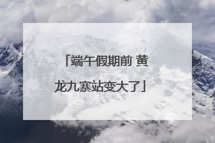 端午假期前 黄龙九寨站变大了