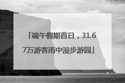 端午假期首日，31.67万游客雨中漫步游园