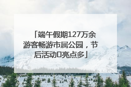 端午假期127万余游客畅游市属公园，节后活动﻿亮点多