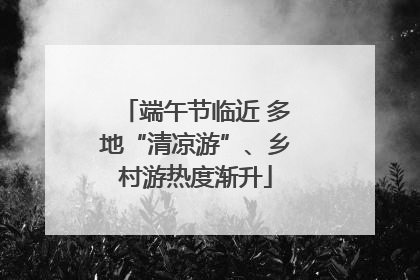 端午节临近 多地“清凉游”、乡村游热度渐升