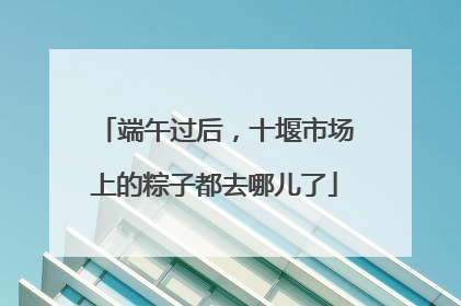 端午过后，十堰市场上的粽子都去哪儿了
