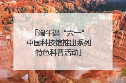 端午遇“六一” 中国科技馆推出系列特色科普活动