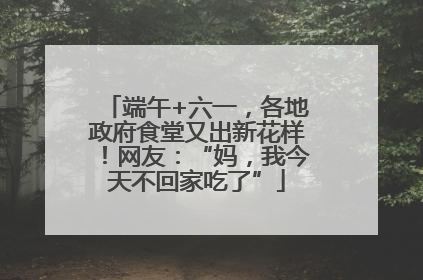 端午+六一，各地政府食堂又出新花样！网友：“妈，我今天不回家吃了”